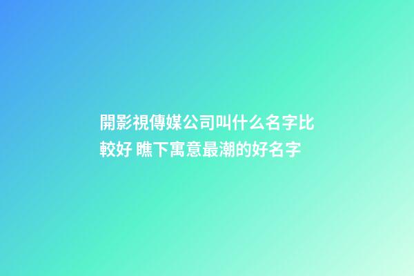 開影視傳媒公司叫什么名字比較好 瞧下寓意最潮的好名字-第1張-公司起名-玄機(jī)派